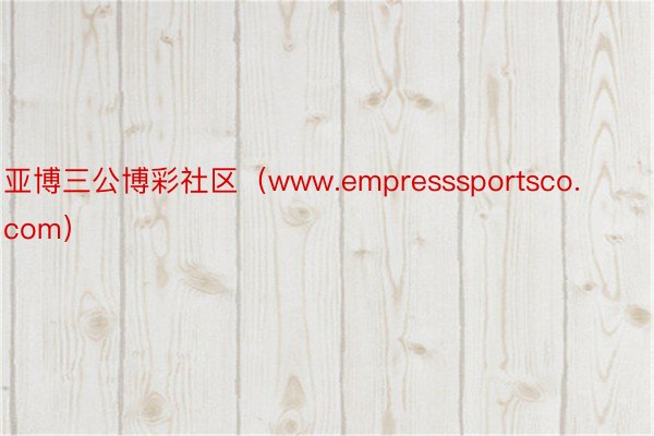 亚博三公博彩社区（www.empresssportsco.com）