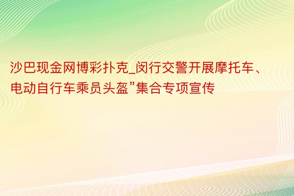 沙巴现金网博彩扑克_闵行交警开展摩托车、电动自行车乘员头盔”集合专项宣传