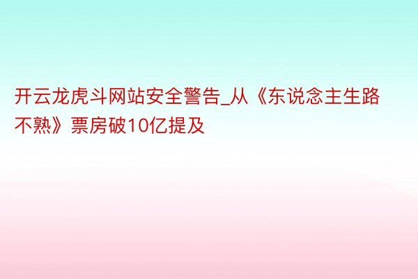 开云龙虎斗网站安全警告_从《东说念主生路不熟》票房破10亿提及