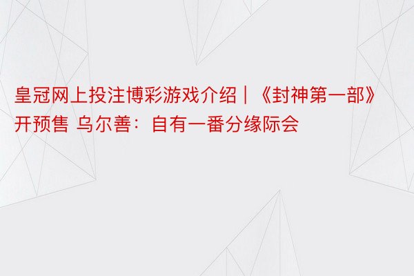 皇冠网上投注博彩游戏介绍 | 《封神第一部》开预售 乌尔善：自有一番分缘际会