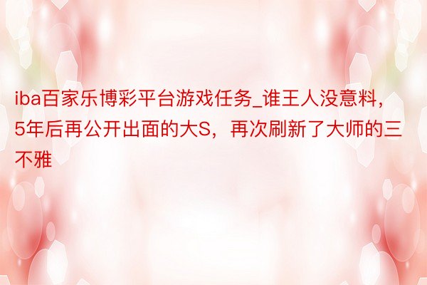 iba百家乐博彩平台游戏任务_谁王人没意料，5年后再公开出面的大S，再次刷新了大师的三不雅