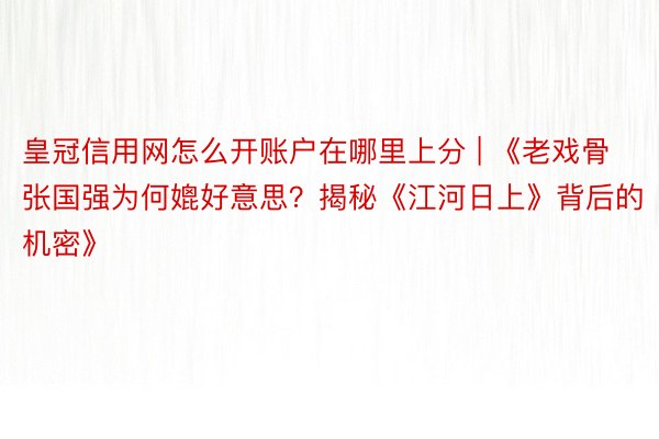 皇冠信用网怎么开账户在哪里上分 | 《老戏骨张国强为何媲好意思？揭秘《江河日上》背后的机密》