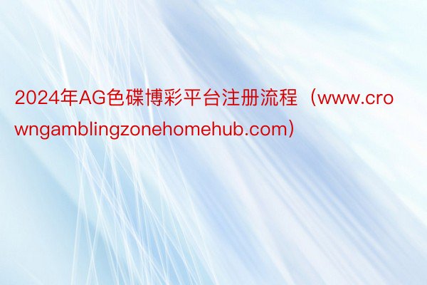 2024年AG色碟博彩平台注册流程（www.crowngamblingzonehomehub.com）