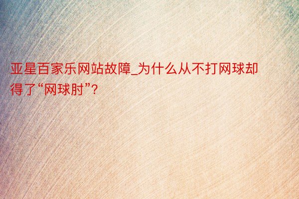 亚星百家乐网站故障_为什么从不打网球却得了“网球肘”？