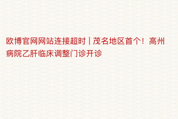 欧博官网网站连接超时 | 茂名地区首个！高州病院乙肝临床调整门诊开诊