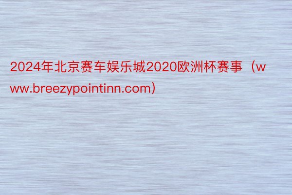 2024年北京赛车娱乐城2020欧洲杯赛事（www.breezypointinn.com）