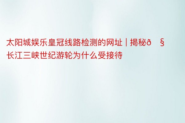 太阳城娱乐皇冠线路检测的网址 | 揭秘🧐长江三峡世纪游轮为什么受接待⁉️
