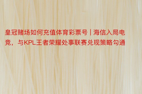 皇冠赌场如何充值体育彩票号 | 海信入局电竞，与KPL王者荣耀处事联赛兑现策略勾通