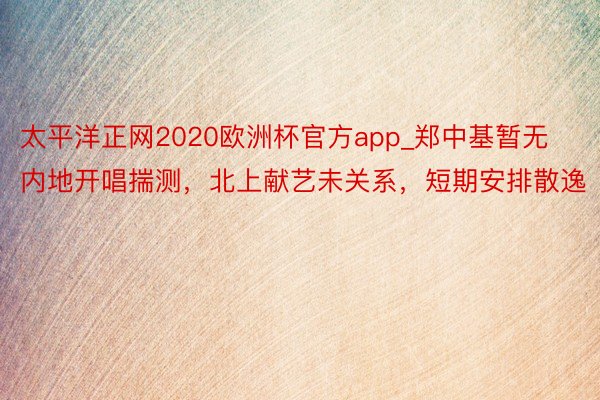 太平洋正网2020欧洲杯官方app_郑中基暂无内地开唱揣测，北上献艺未关系，短期安排散逸