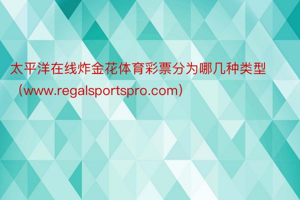 太平洋在线炸金花体育彩票分为哪几种类型（www.regalsportspro.com）