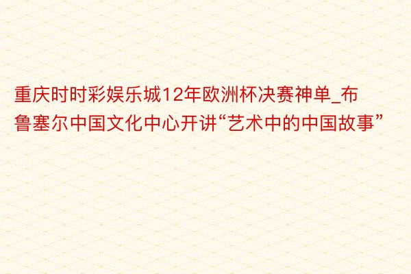 重庆时时彩娱乐城12年欧洲杯决赛神单_布鲁塞尔中国文化中心开讲“艺术中的中国故事”