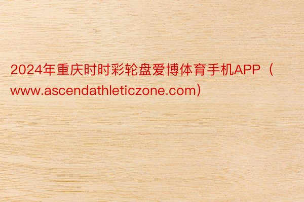 2024年重庆时时彩轮盘爱博体育手机APP（www.ascendathleticzone.com）