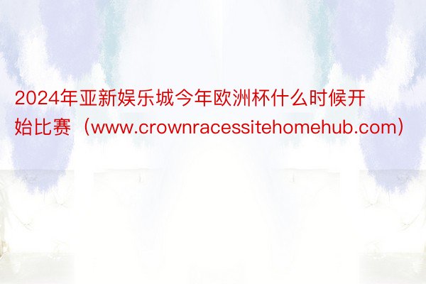 2024年亚新娱乐城今年欧洲杯什么时候开始比赛（www.crownracessitehomehub.com）