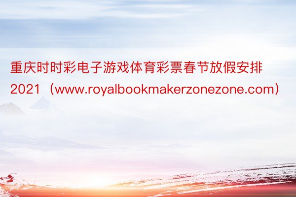 重庆时时彩电子游戏体育彩票春节放假安排2021（www.royalbookmakerzonezone.com）