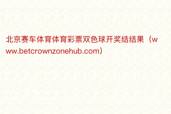 北京赛车体育体育彩票双色球开奖结结果（www.betcrownzonehub.com）