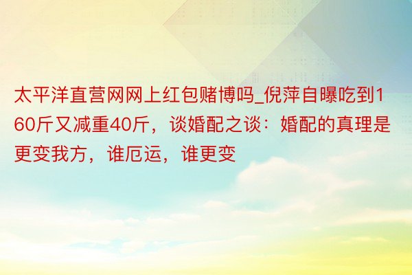 太平洋直营网网上红包赌博吗_倪萍自曝吃到160斤又减重40斤，谈婚配之谈：婚配的真理是更变我方，谁厄运，谁更变