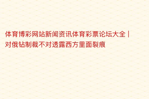 体育博彩网站新闻资讯体育彩票论坛大全 | 对俄钻制裁不对透露西方里面裂痕