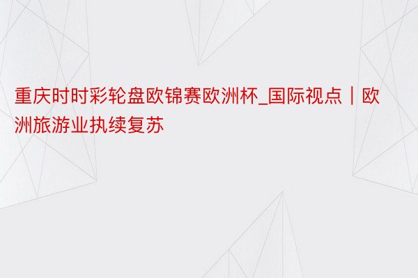 重庆时时彩轮盘欧锦赛欧洲杯_国际视点｜欧洲旅游业执续复苏