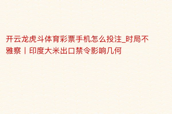 开云龙虎斗体育彩票手机怎么投注_时局不雅察丨印度大米出口禁令影响几何