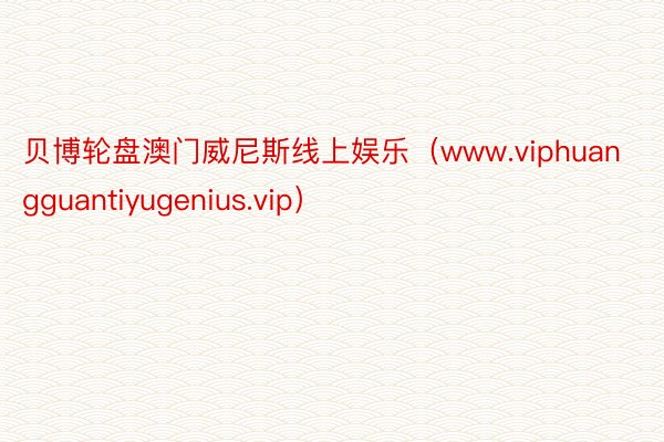 贝博轮盘澳门威尼斯线上娱乐（www.viphuangguantiyugenius.vip）