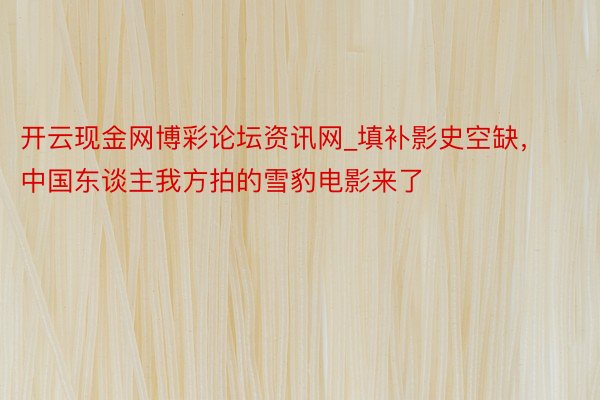 开云现金网博彩论坛资讯网_填补影史空缺，中国东谈主我方拍的雪豹电影来了