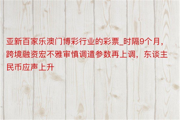 亚新百家乐澳门博彩行业的彩票_时隔9个月，跨境融资宏不雅审慎调遣参数再上调，东谈主民币应声上升