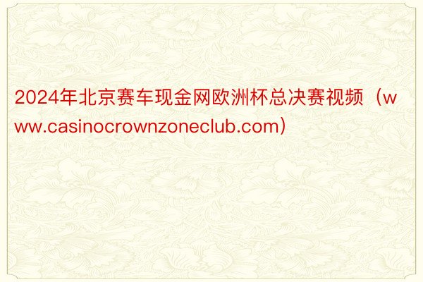 2024年北京赛车现金网欧洲杯总决赛视频（www.casinocrownzoneclub.com）