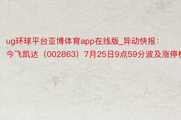 ug环球平台亚博体育app在线版_异动快报：今飞凯达（002863）7月25日9点59分波及涨停板