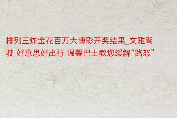 排列三炸金花百万大博彩开奖结果_文雅驾驶 好意思好出行 温馨巴士教您缓解“路怒”