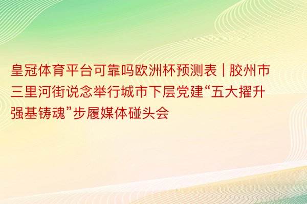 皇冠体育平台可靠吗欧洲杯预测表 | 胶州市三里河街说念举行城市下层党建“五大擢升 强基铸魂”步履媒体碰头会