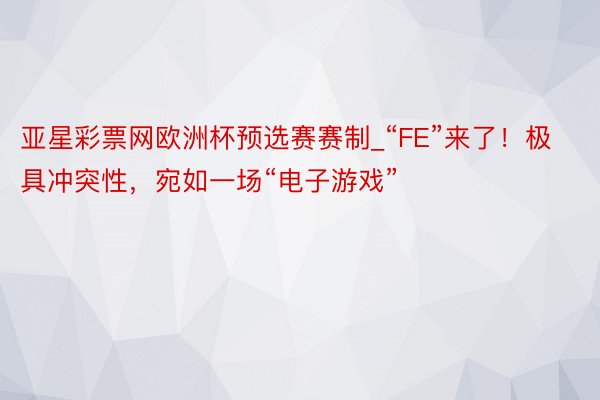 亚星彩票网欧洲杯预选赛赛制_“FE”来了！极具冲突性，宛如一场“电子游戏”