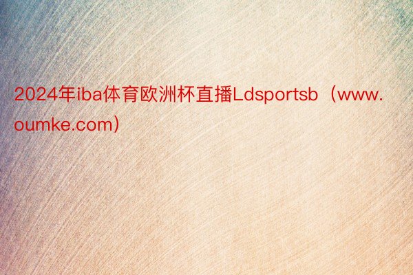 2024年iba体育欧洲杯直播Ldsportsb（www.oumke.com）