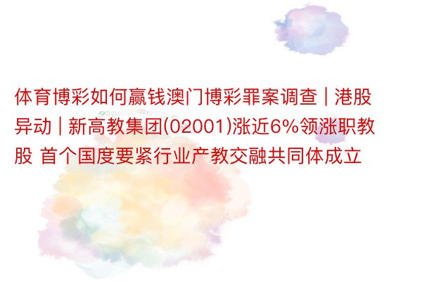 体育博彩如何赢钱澳门博彩罪案调查 | 港股异动 | 新高教集团(02001)涨近6%领涨职教股 首个国度要紧行业产教交融共同体成立