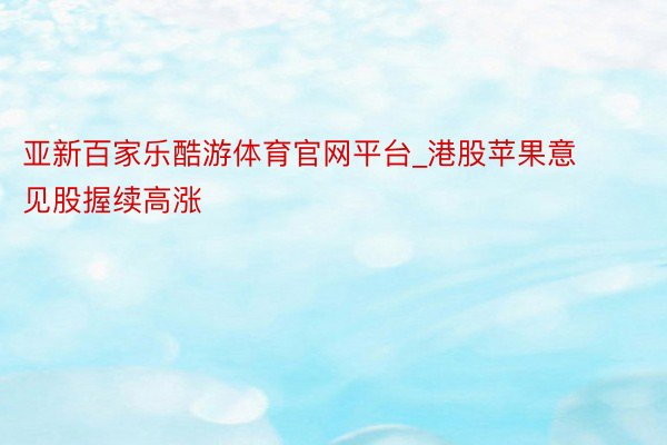 亚新百家乐酷游体育官网平台_港股苹果意见股握续高涨