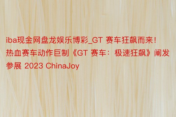 iba现金网盘龙娱乐博彩_GT 赛车狂飙而来！热血赛车动作巨制《GT 赛车：极速狂飙》阐发参展 2023 ChinaJoy