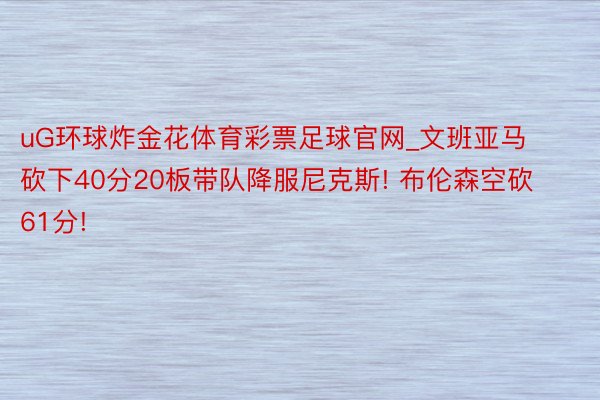 uG环球炸金花体育彩票足球官网_文班亚马砍下40分20板带队降服尼克斯! 布伦森空砍61分!