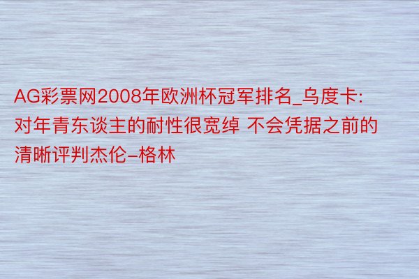 AG彩票网2008年欧洲杯冠军排名_乌度卡: 对年青东谈主的耐性很宽绰 不会凭据之前的清晰评判杰伦-格林