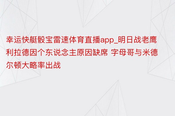 幸运快艇骰宝雷速体育直播app_明日战老鹰 利拉德因个东说念主原因缺席 字母哥与米德尔顿大略率出战