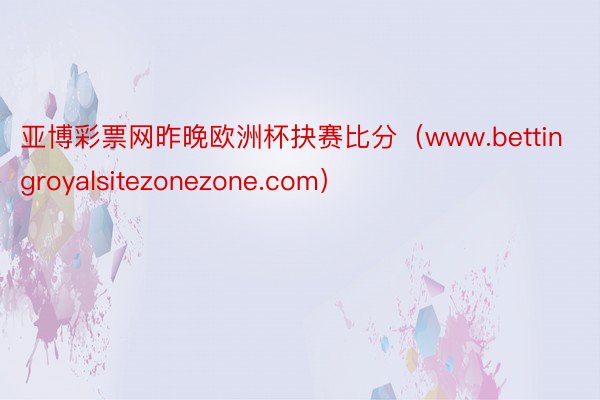 亚博彩票网昨晚欧洲杯抉赛比分（www.bettingroyalsitezonezone.com）