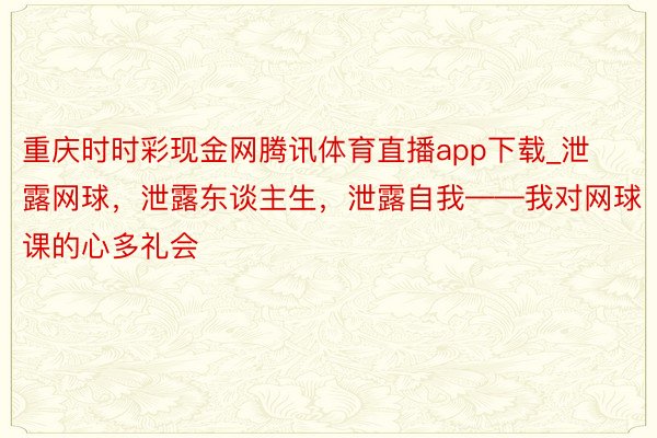 重庆时时彩现金网腾讯体育直播app下载_泄露网球，泄露东谈主生，泄露自我——我对网球课的心多礼会