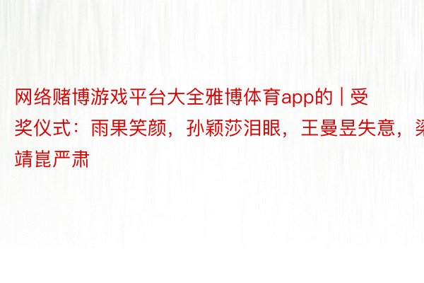 网络赌博游戏平台大全雅博体育app的 | 受奖仪式：雨果笑颜，孙颖莎泪眼，王曼昱失意，梁靖崑严肃