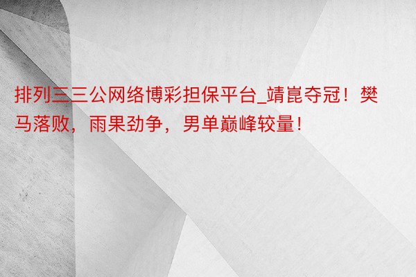 排列三三公网络博彩担保平台_靖崑夺冠！樊马落败，雨果劲争，男单巅峰较量！