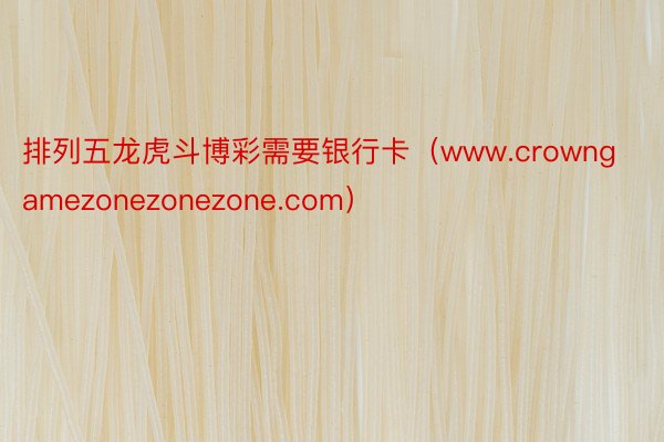 排列五龙虎斗博彩需要银行卡（www.crowngamezonezonezone.com）