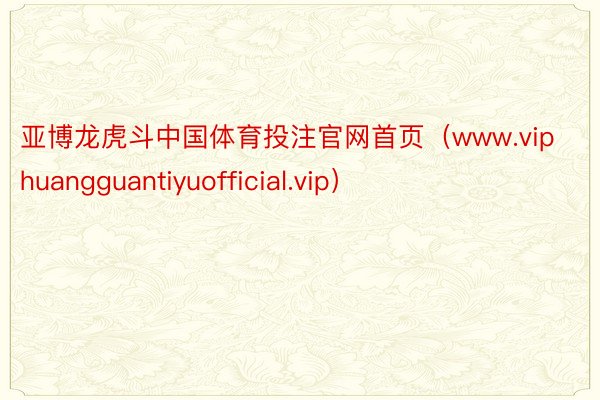 亚博龙虎斗中国体育投注官网首页（www.viphuangguantiyuofficial.vip）