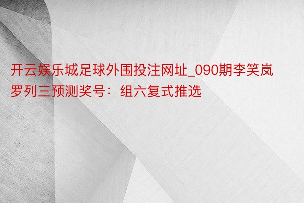 开云娱乐城足球外围投注网址_090期李笑岚罗列三预测奖号：组六复式推选