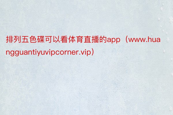 排列五色碟可以看体育直播的app（www.huangguantiyuvipcorner.vip）