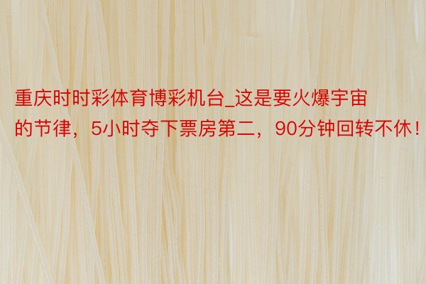 重庆时时彩体育博彩机台_这是要火爆宇宙的节律，5小时夺下票房第二，90分钟回转不休！