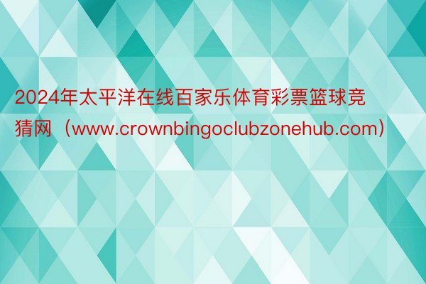 2024年太平洋在线百家乐体育彩票篮球竞猜网（www.crownbingoclubzonehub.com）