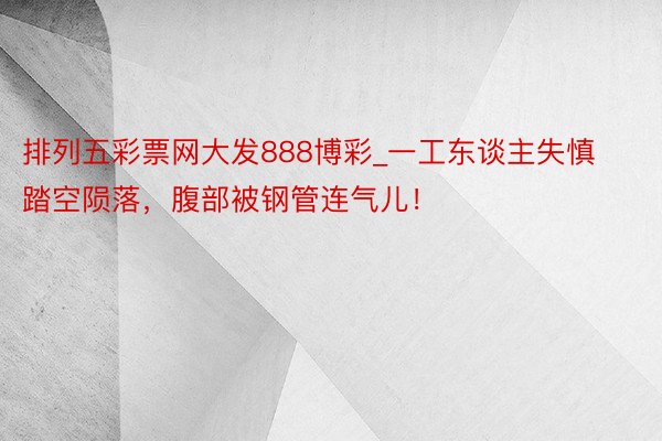 排列五彩票网大发888博彩_一工东谈主失慎踏空陨落，腹部被钢管连气儿！