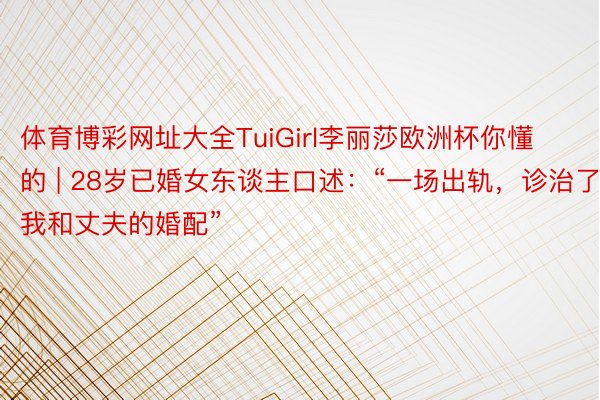 体育博彩网址大全TuiGirl李丽莎欧洲杯你懂的 | 28岁已婚女东谈主口述：“一场出轨，诊治了我和丈夫的婚配”